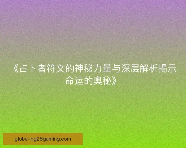 《占卜者符文的神秘力量与深层解析揭示命运的奥秘》