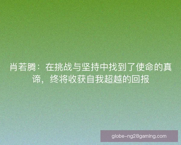 肖若腾：在挑战与坚持中找到了使命的真谛，终将收获自我超越的回报