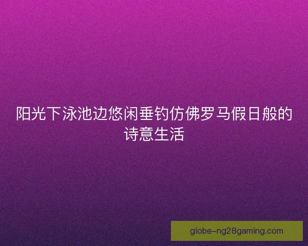 阳光下泳池边悠闲垂钓仿佛罗马假日般的诗意生活
