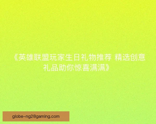 《英雄联盟玩家生日礼物推荐 精选创意礼品助你惊喜满满》