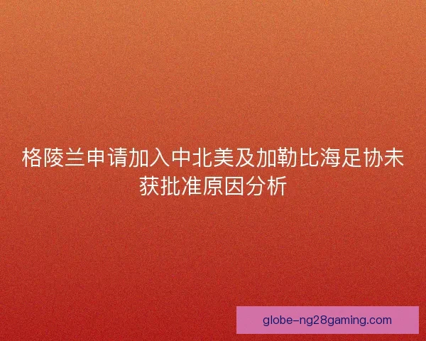 格陵兰申请加入中北美及加勒比海足协未获批准原因分析 格陵兰申请加入中北美及加勒比海足协未获批准原因分析