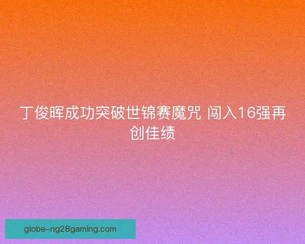 丁俊晖成功突破世锦赛魔咒 闯入16强再创佳绩