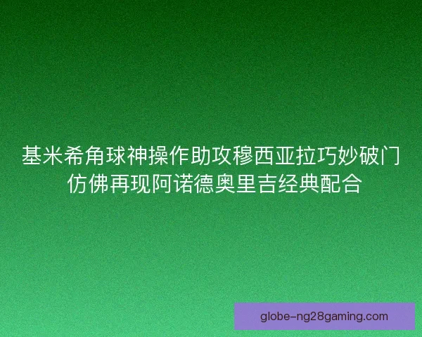基米希角球神操作助攻穆西亚拉巧妙破门 仿佛再现阿诺德奥里吉经典配合