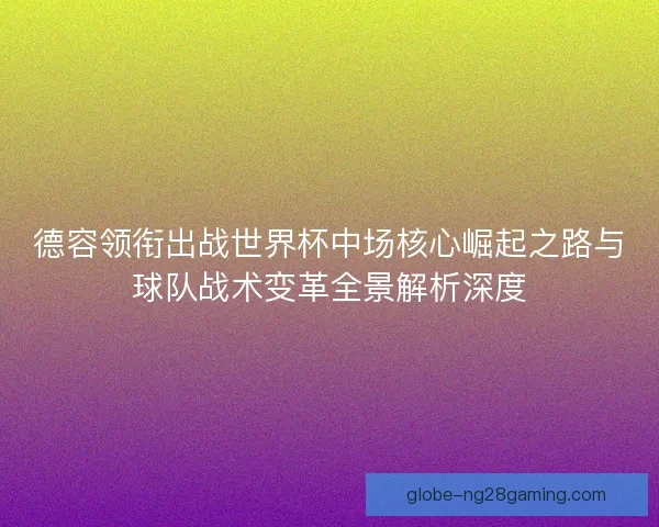 德容领衔出战世界杯中场核心崛起之路与球队战术变革全景解析深度