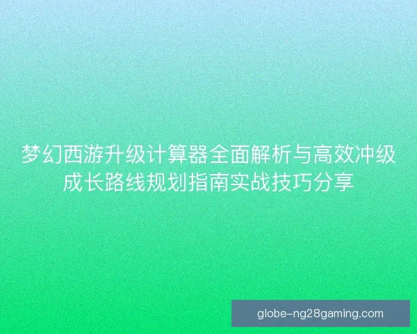 梦幻西游升级计算器全面解析与高效冲级成长路线规划指南实战技巧分享