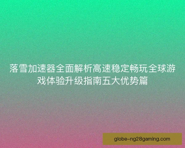 落雪加速器全面解析高速稳定畅玩全球游戏体验升级指南五大优势篇