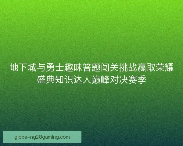 地下城与勇士趣味答题闯关挑战赢取荣耀盛典知识达人巅峰对决赛季