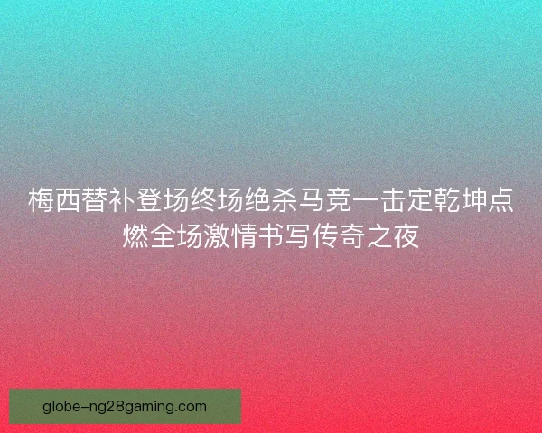 梅西替补登场终场绝杀马竞一击定乾坤点燃全场激情书写传奇之夜