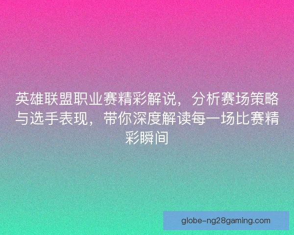 英雄联盟职业赛精彩解说，分析赛场策略与选手表现，带你深度解读每一场比赛精彩瞬间