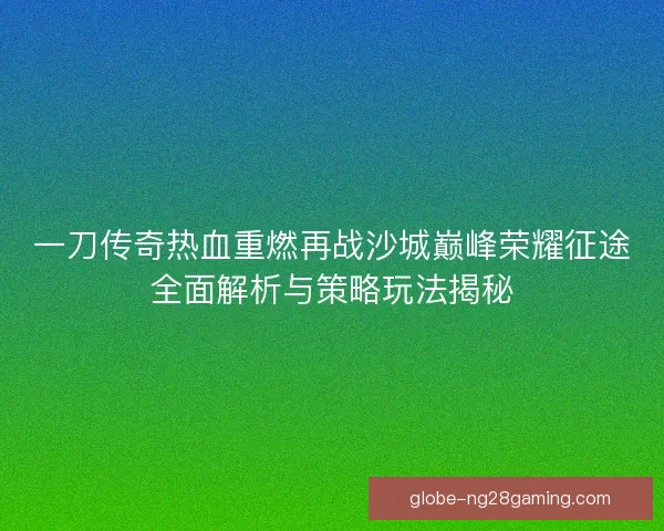 一刀传奇热血重燃再战沙城巅峰荣耀征途全面解析与策略玩法揭秘 一刀传奇热血重燃再战沙城巅峰荣耀征途全面解析与策略玩法揭秘