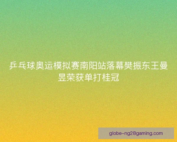 乒乓球奥运模拟赛南阳站落幕樊振东王曼昱荣获单打桂冠 乒乓球奥运模拟赛南阳站落幕樊振东王曼昱荣获单打桂冠